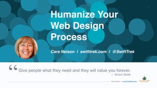 Cara Nelson | cara@swifttrek.com
1
Give people what they need and they will value you forever.
— Simon Sinek
“
Humanize Your
Web Design
Process
Cara Nelson | swifttrek.com | @SwiftTrek
 