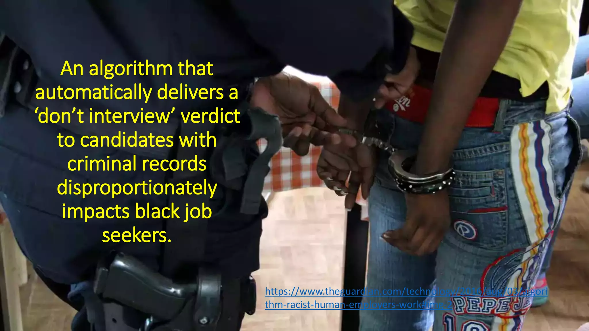An algorithm that
automatically delivers a
‘don’t interview’ verdict
to candidates with
criminal records
disproportionately
impacts black job
seekers.
https://www.theguardian.com/technology/2016/aug/03/algori
thm-racist-human-employers-work#img-2
 
