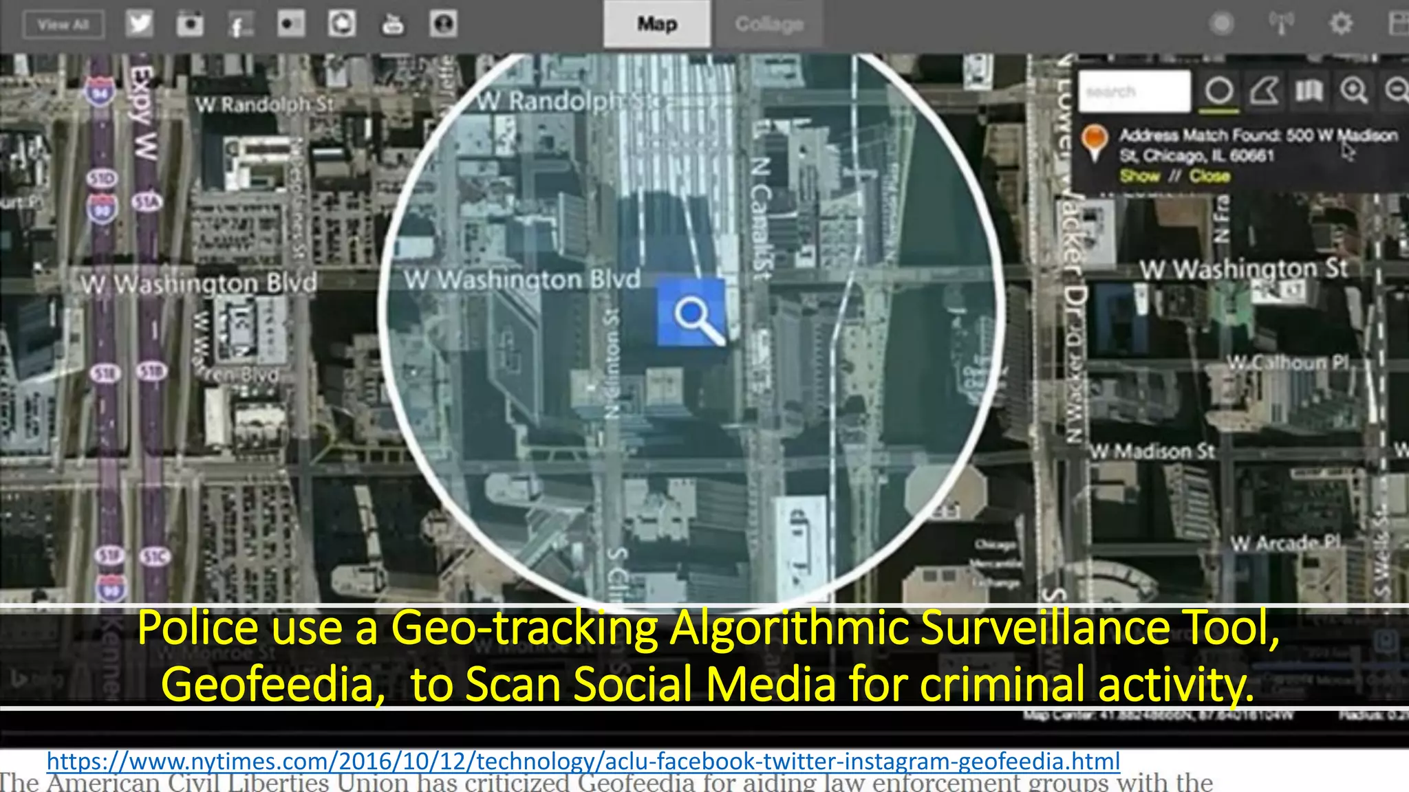 Police use a Geo-tracking Algorithmic Surveillance Tool,
Geofeedia, to Scan Social Media for criminal activity.
https://www.nytimes.com/2016/10/12/technology/aclu-facebook-twitter-instagram-geofeedia.html
 