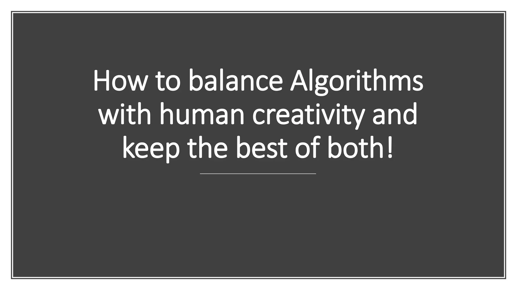 How to balance Algorithms
with human creativity and
keep the best of both!
 