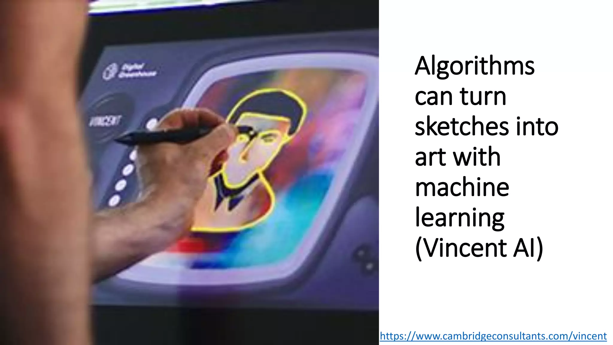 Algorithms
can turn
sketches into
art with
machine
learning
(Vincent AI)
https://www.cambridgeconsultants.com/vincent
 