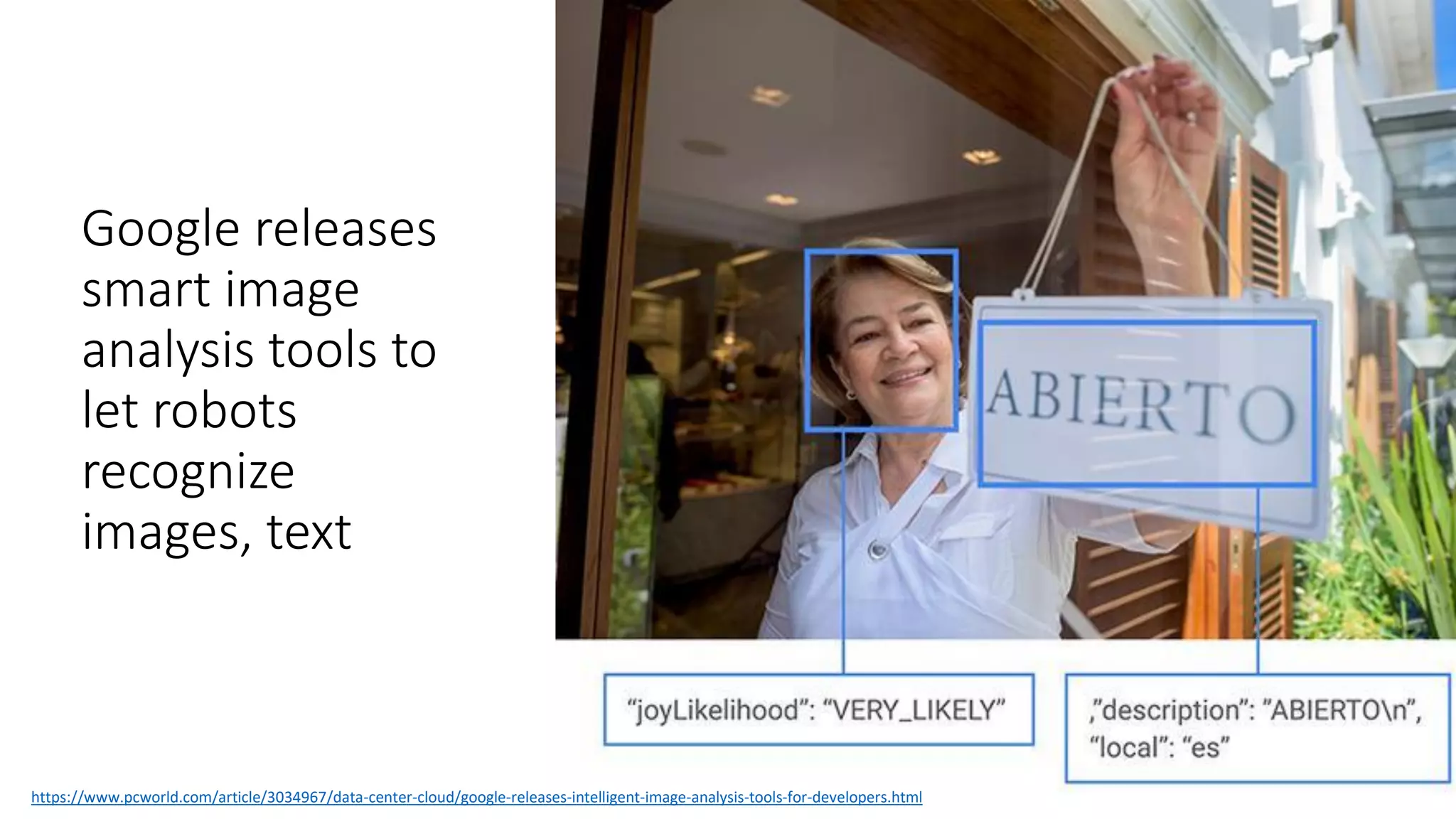Google releases
smart image
analysis tools to
let robots
recognize
images, text
https://www.pcworld.com/article/3034967/data-center-cloud/google-releases-intelligent-image-analysis-tools-for-developers.html
 