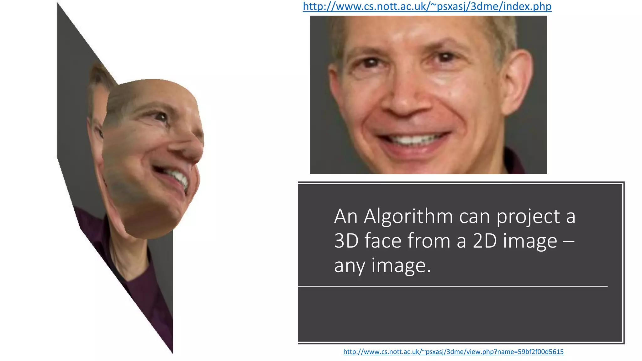 An Algorithm can project a
3D face from a 2D image –
any image.
http://www.cs.nott.ac.uk/~psxasj/3dme/view.php?name=59bf2f00d5615
http://www.cs.nott.ac.uk/~psxasj/3dme/index.php
 