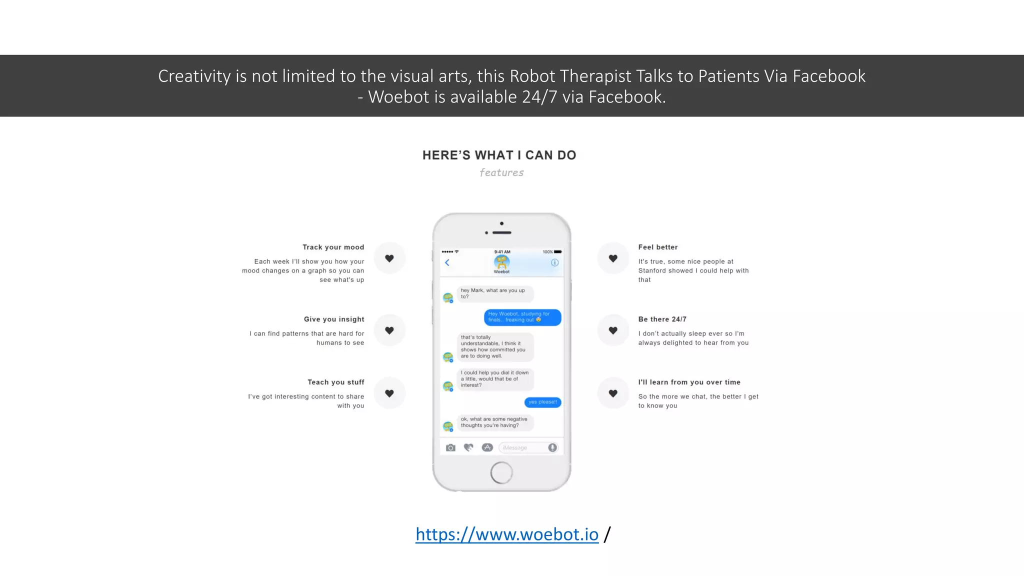 Creativity is not limited to the visual arts, this Robot Therapist Talks to Patients Via Facebook
- Woebot is available 24/7 via Facebook.
https://www.woebot.io /
 