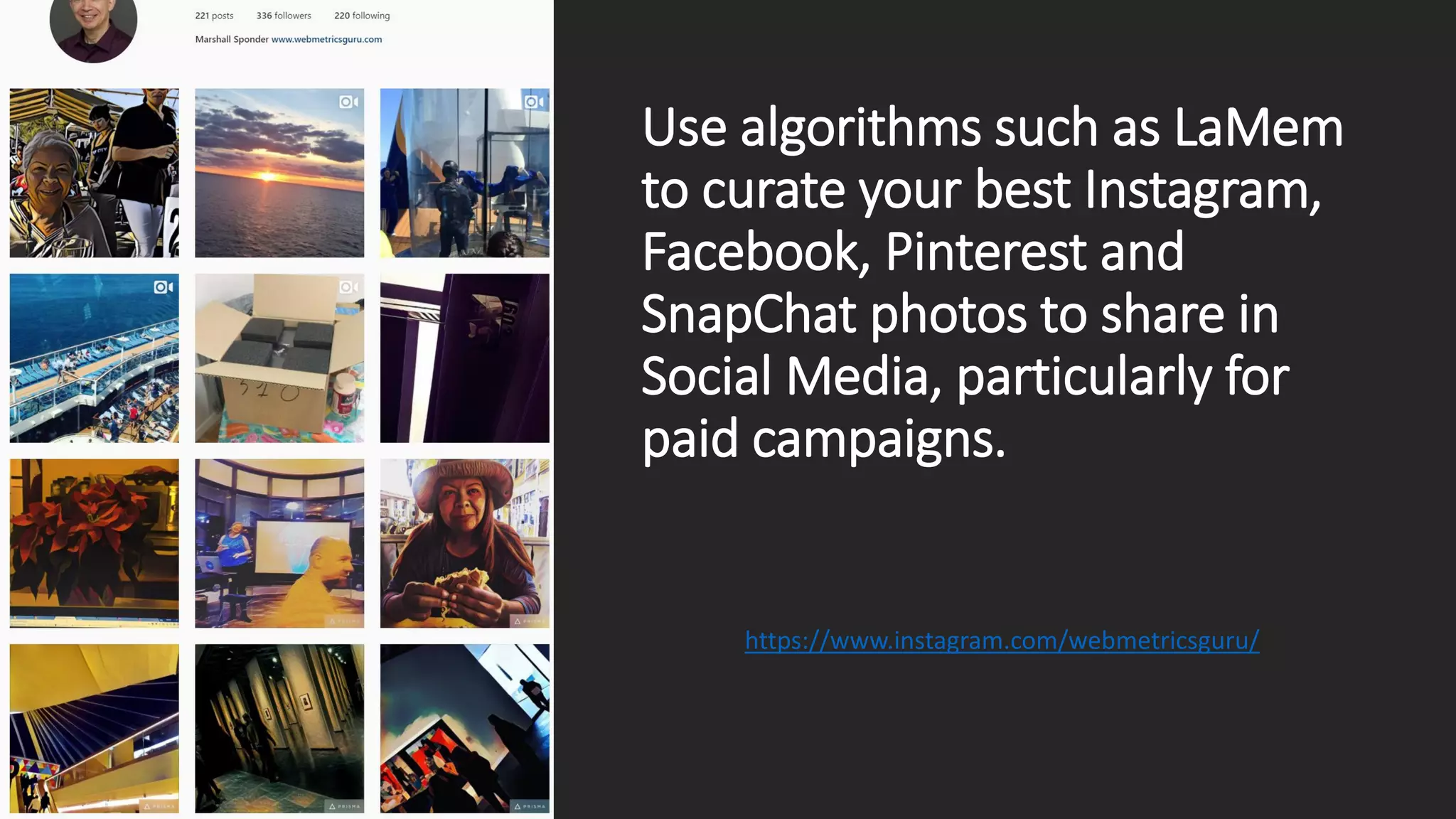 Use algorithms such as LaMem
to curate your best Instagram,
Facebook, Pinterest and
SnapChat photos to share in
Social Media, particularly for
paid campaigns.
https://www.instagram.com/webmetricsguru/
 