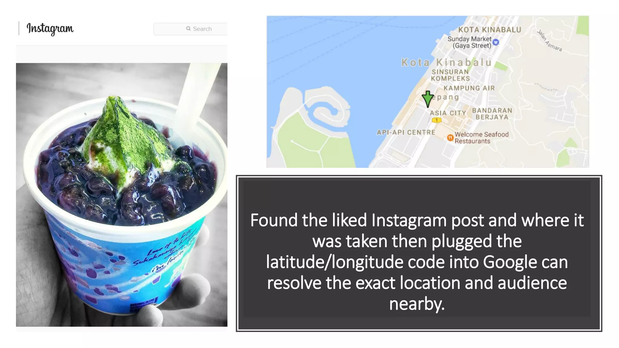 Found the liked Instagram post and where it
was taken then plugged the
latitude/longitude code into Google can
resolve the exact location and audience
nearby.
 
