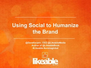 Using Social to Humanize
       the Brand
    @DaveKerpen, CEO @LikeableMedia
        Author of @LikeableBook
         #Likeable #ommaglobal
 