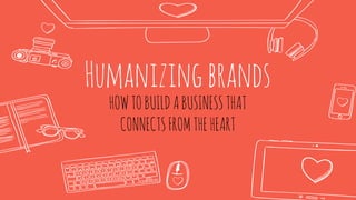 Humanizingbrands
HOWTOBUILDABUSINESSTHAT
CONNECTSFROMTHEHEART
 