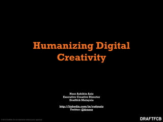 Humanizing Digital
                                               Creativity


                                                                   Noor Ashikin Aziz
                                                               Executive Creative Director
                                                                   Draftfcb Malaysia

                                                             http://linkedin.com/in/rudyaziz
                                                                      Twitter: @drnoor


© 2012 Draftfcb. Do not distribute without prior approval.
 