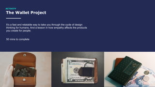 The Wallet Project
ACTIVITY
It’s a fast and relatable way to take you through the cycle of design
thinking for humans. And a lesson in how empathy affects the products
you create for people.
50 mins to complete
 