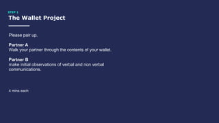 The Wallet Project
STEP 1
Please pair up.
Partner A
Walk your partner through the contents of your wallet.
Partner B
make initial observations of verbal and non verbal
communications.
4 mins each
 