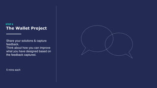The Wallet Project
STEP 6
Share your solutions & capture
feedback.
Think about how you can improve
what you have designed based on
the feedback captured.
5 mins each
 
