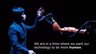 We are in a time where we want our
technology to be more human.
 