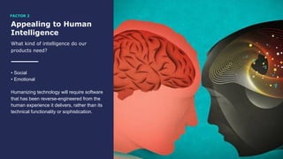 Appealing to Human
Intelligence
What kind of intelligence do our
products need?
• Social
• Emotional
Humanizing technology will require software
that has been reverse-engineered from the
human experience it delivers, rather than its
technical functionality or sophistication.
FACTOR 2
 