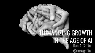 HUMANIZING GROWTH
IN THE AGE OF AI
Dana A. Griffin
@danaagriffin
 