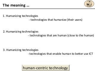 The meaning …
1. Humanizing technologies
- technologies that humanize (their users)
2. Humanizing technologies
- technolog...