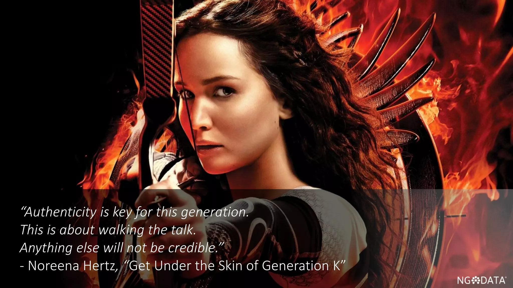 10 Copyright 2017 NGDATA
®, Inc.
“Authenticity is key for this generation.
This is about walking the talk.
Anything else will not be credible.”
- Noreena Hertz, “Get Under the Skin of Generation K”
 
