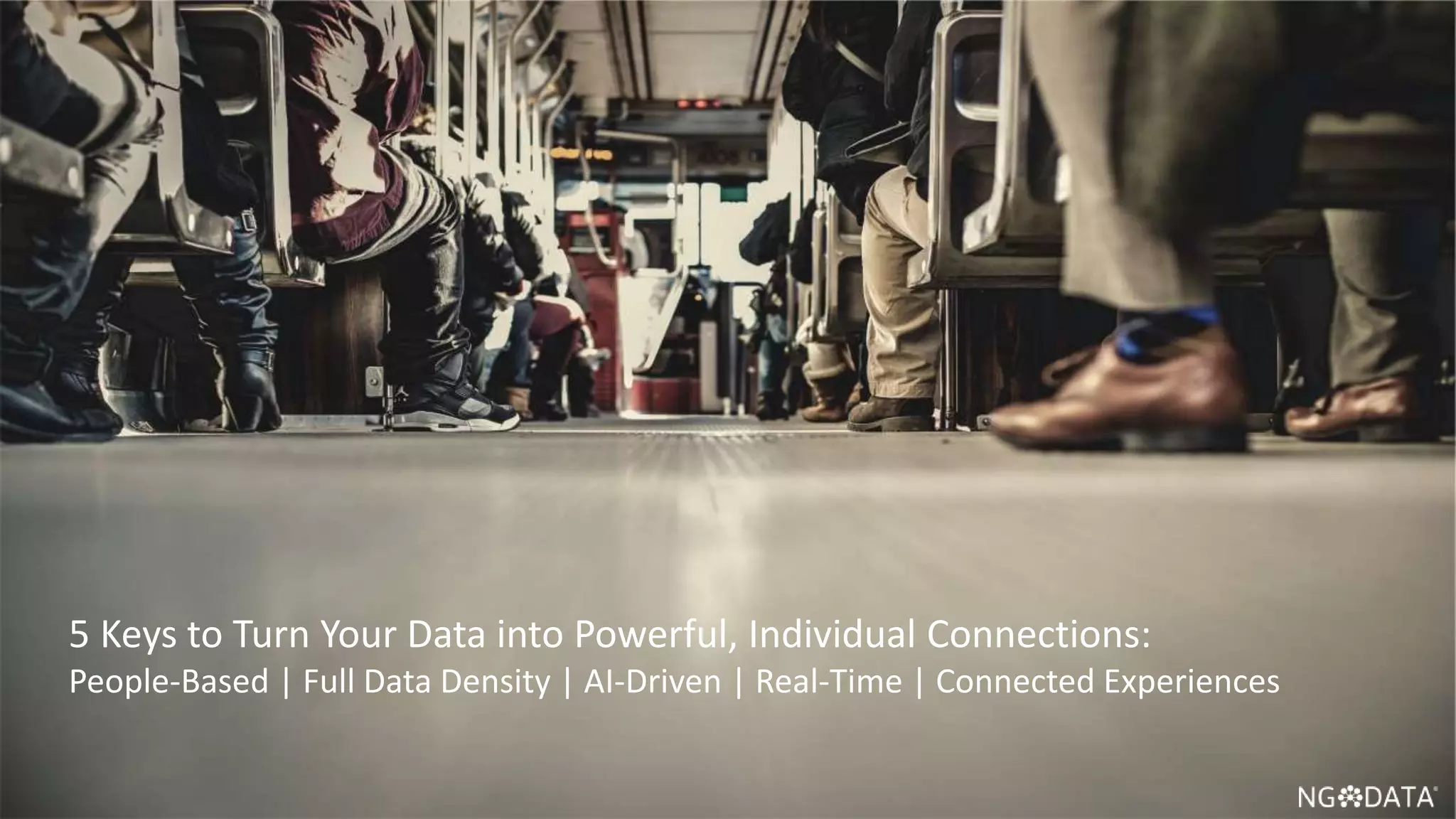 12 Copyright 2017 NGDATA
®, Inc.
5 Keys to Turn Your Data into Powerful, Individual Connections:
People-Based | Full Data Density | AI-Driven | Real-Time | Connected Experiences
 