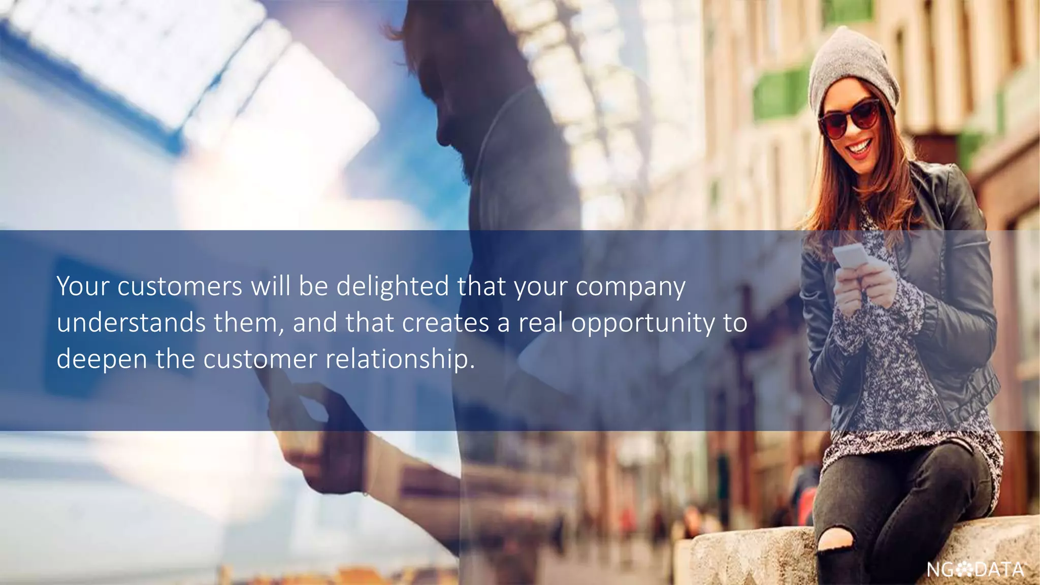 19 Copyright 2017 NGDATA
®, Inc.
Your customers will be delighted that your company
understands them, and that creates a real opportunity to
deepen the customer relationship.
 