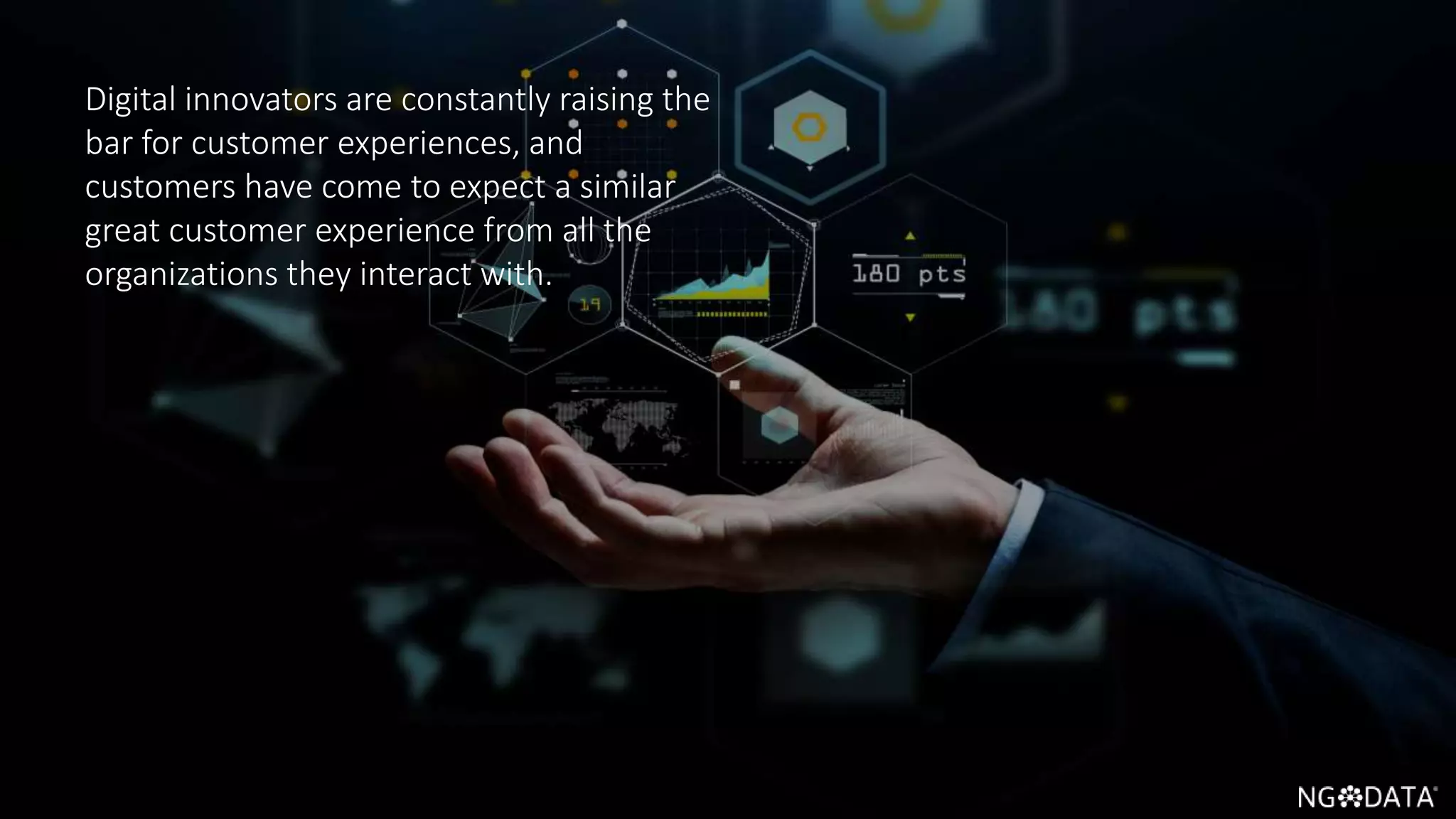 3 Copyright 2017 NGDATA
®, Inc.
Digital innovators are constantly raising the
bar for customer experiences, and
customers have come to expect a similar
great customer experience from all the
organizations they interact with.
 