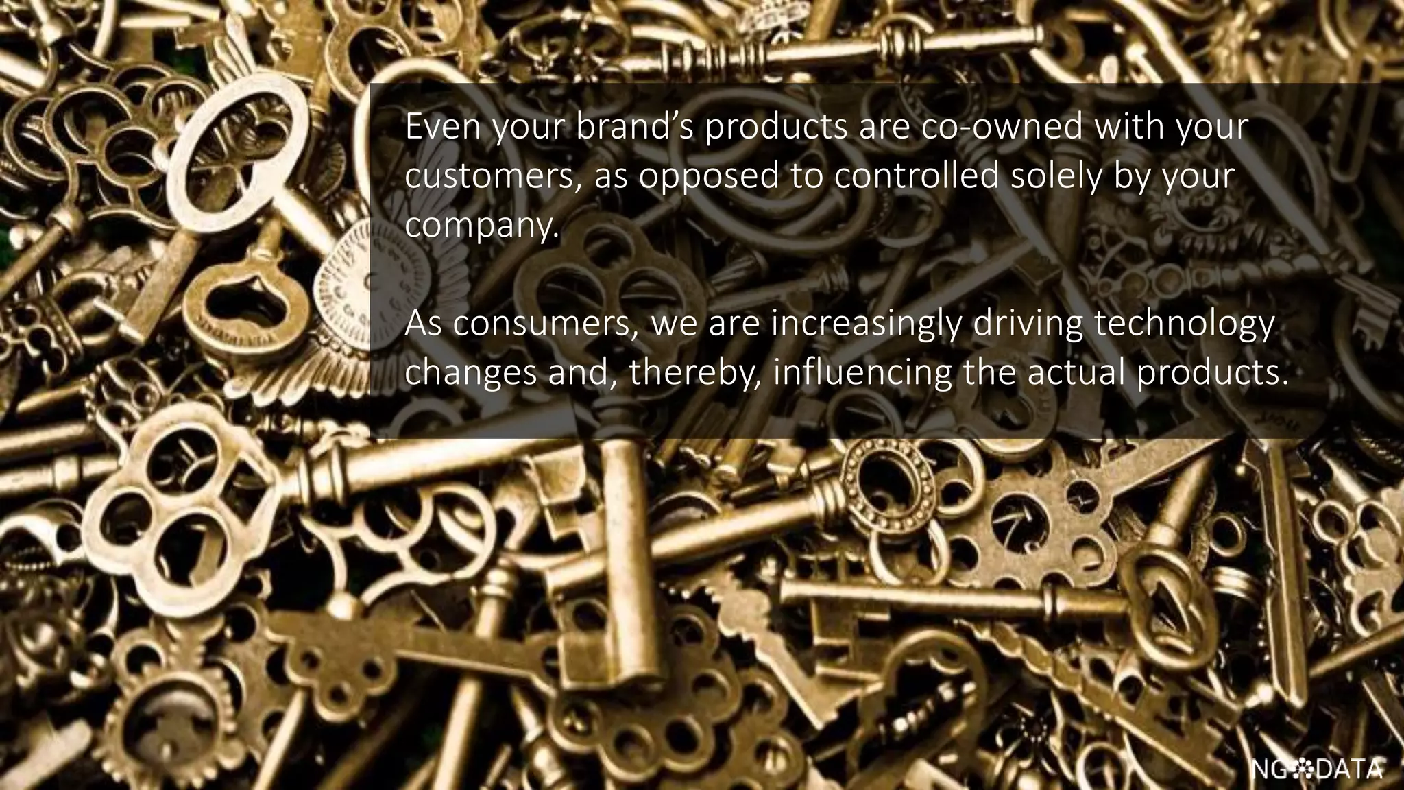 5 Copyright 2017 NGDATA
®, Inc.
Even your brand’s products are co-owned with your
customers, as opposed to controlled solely by your
company.
As consumers, we are increasingly driving technology
changes and, thereby, influencing the actual products.
 