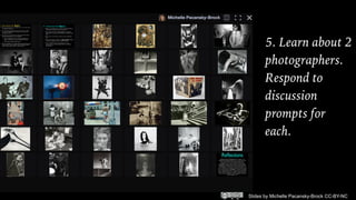 Slides by Michelle Pacansky-Brock CC-BY-NC
5. Learn about 2
photographers.
Respond to
discussion
prompts for
each.
 
