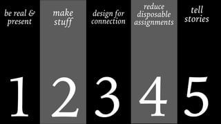 1
be real &
present
2
make
stuff
3
design for
connection
4
reduce
disposable
assignments
5
tell  
stories
 