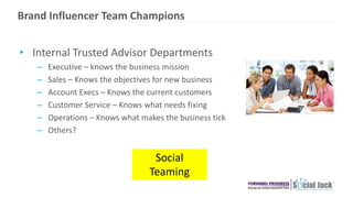 Brand Influencer Team Champions
• Internal Trusted Advisors
– Business –knows what your business
– Brand – knows and is a ...
