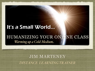 HUMANIZING YOUR ONLINE CLASS
  Warming up a Cold Medium



           JIM MARTENEY
     DISTANCE LEARNING TRAINER
 
