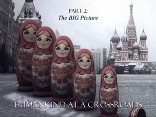 PART 2:PART 2:
The BIG PictureThe BIG Picture
Humankind at a crossroadsHumankind at a crossroads
 