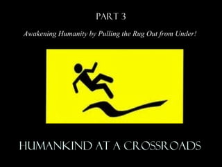 Part 3
Awakening Humanity by Pulling the Rug Out from Under!
Humankind at a crossroadsHumankind at a crossroads
 