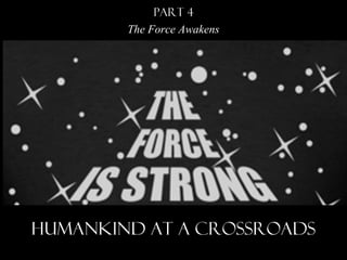 HUMANKIND AT A CROSSROADSHUMANKIND AT A CROSSROADS
PART 4PART 4
The Force AwakensThe Force Awakens
 