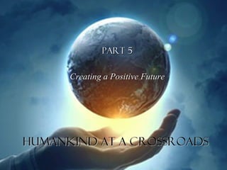 Part 5Part 5
Creating a Positive FutureCreating a Positive Future
HUMANKIND AT A CROSSROADSHUMANKIND AT A CROSSROADS
 