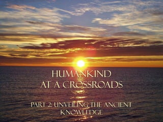 HUMANKIND
AT A CROSSROAds
PART 2: UNVEILING THE ANCIENT
KNOWLEDGE
 