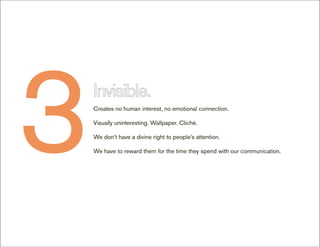 3   Creates no human interest, no emotional connection.

    Visually uninteresting. Wallpaper. Cliché.

    We don’t have a divine right to people’s attention.

    We have to reward them for the time they spend with our communication.
 