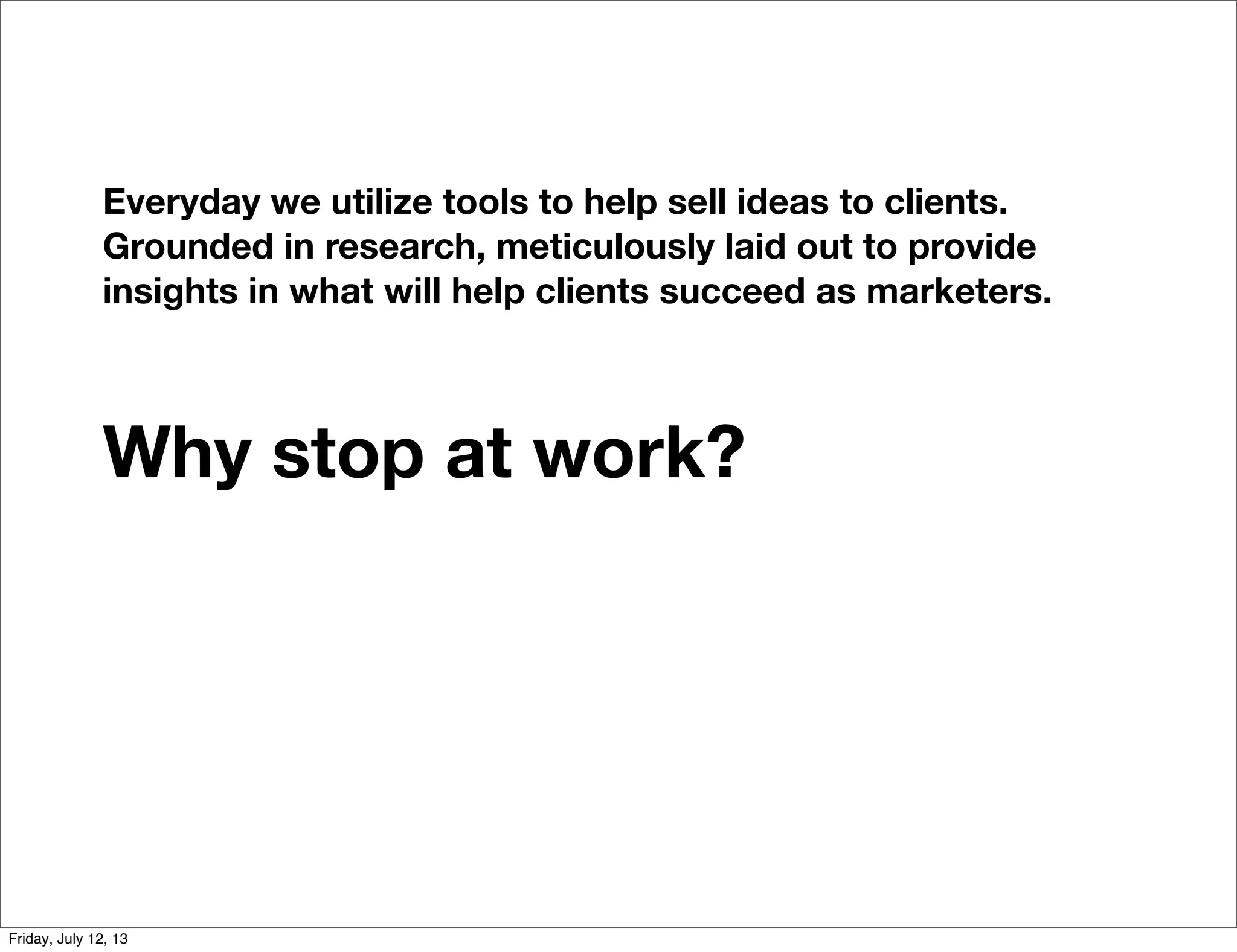 Everyday we utilize tools to help sell ideas to clients.
Grounded in research, meticulously laid out to provide
insights in what will help clients succeed as marketers.
Why stop at work?
Friday, July 12, 13
 