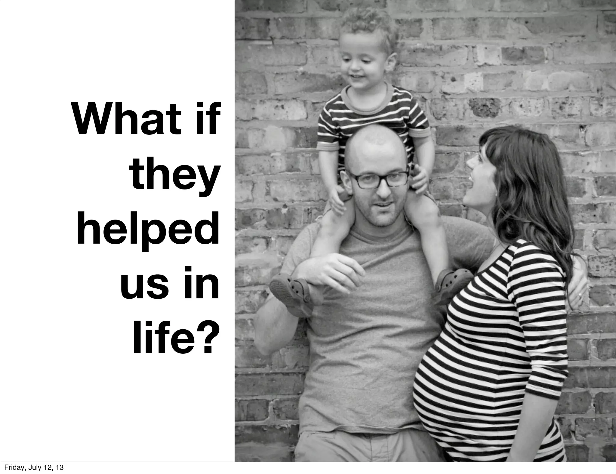 What if
they
helped
us in
life?
Friday, July 12, 13
 