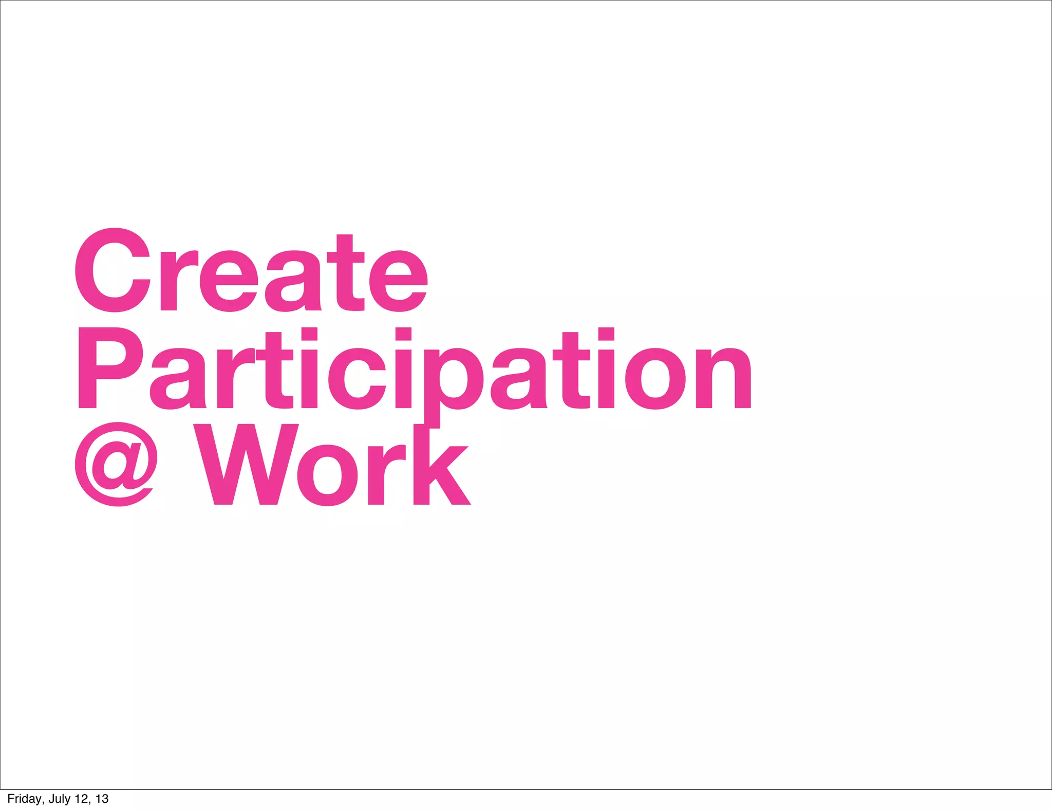 Create
Participation
@ Work
Friday, July 12, 13
 