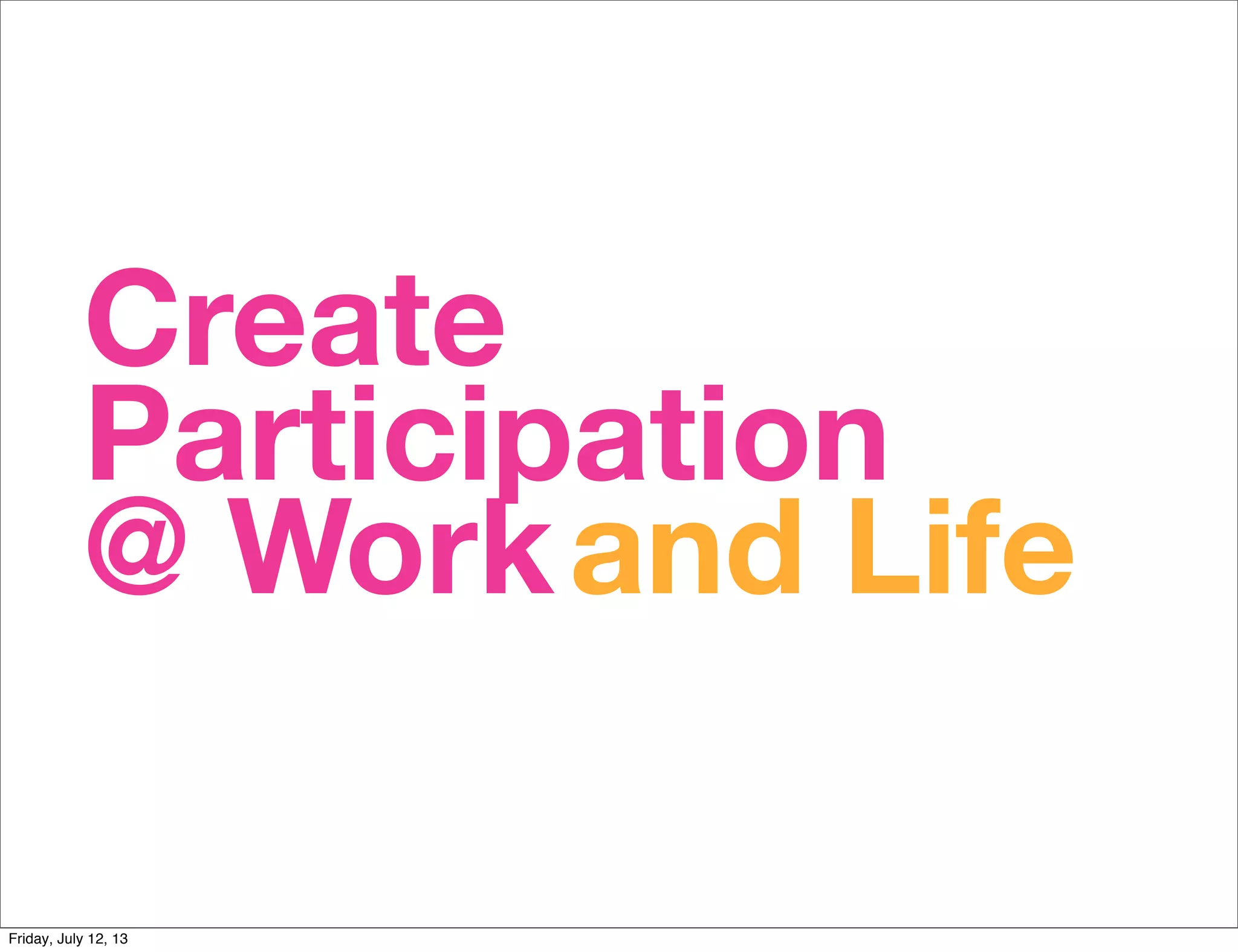 Create
Participation
@ Workand Life
Friday, July 12, 13
 