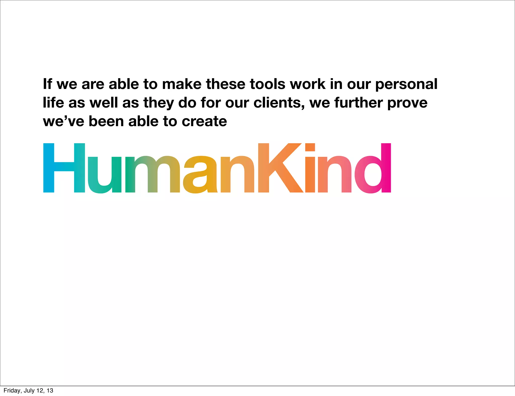 If we are able to make these tools work in our personal
life as well as they do for our clients, we further prove
we’ve been able to create
HumanKind
Friday, July 12, 13
 