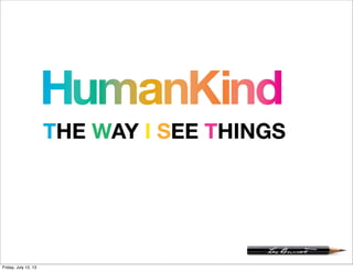 HumanKind
THE WAY I SEE THINGS
Friday, July 12, 13
 
