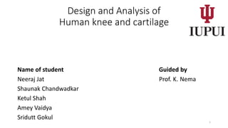 Design and Analysis of
Human knee and cartilage
Name of student Guided by
Neeraj Jat Prof. K. Nema
Shaunak Chandwadkar
Ketul Shah
Amey Vaidya
Sridutt Gokul
1
 