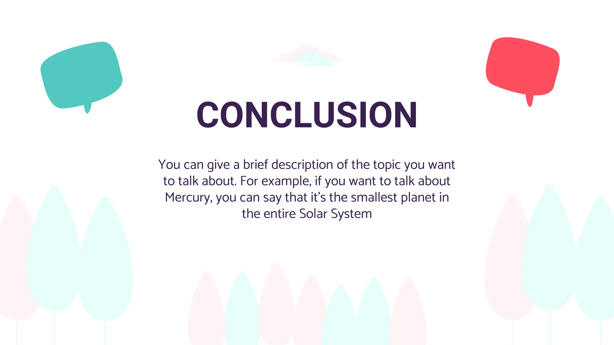 CONCLUSION
You can give a brief description of the topic you want
to talk about. For example, if you want to talk about
Mercury, you can say that it’s the smallest planet in
the entire Solar System
 