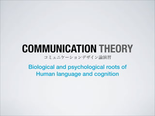 COMMUNICATION THEORY
      コミュニケーションデザイン論演習

 Biological and psychological roots of
    Human language and cognition
 