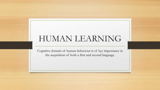 HUMAN LEARNING
Cognitive domain of human behaviour is of key importance in
the acquisition of both a first and second language.
 