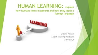 HUMAN LEARNING: explain
how humans learn in general and how they learn a
foreign language
Cristina Pilataxi
English Teaching Practicum
Activity 1,4
 