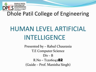 Dhole Patil College of Engineering
HUMAN LEVEL ARTIFICIAL
INTELLIGENCE
Presented by – Rahul Chaurasia
T.E Computer Science
Div - B
R.No – T120604282
(Guide – Prof. Manisha Singh)
 