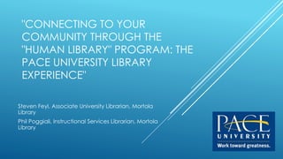 "CONNECTING TO YOUR
COMMUNITY THROUGH THE
"HUMAN LIBRARY" PROGRAM: THE
PACE UNIVERSITY LIBRARY
EXPERIENCE"
Steven Feyl, Associate University Librarian, Mortola
Library
Phil Poggiali, Instructional Services Librarian, Mortola
Library
 