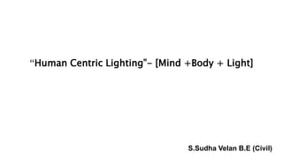 “Human Centric Lighting”- [Mind +Body + Light]
S.Sudha Velan B.E (Civil)
 