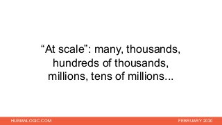 HUMANLOGIC.COM FEBRUARY 2020
“At scale”: many, thousands,
hundreds of thousands,
millions, tens of millions...
 